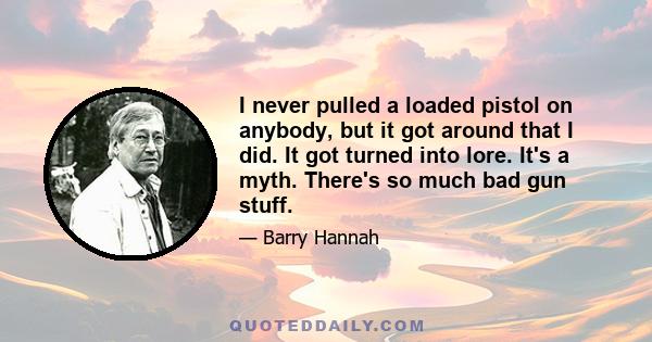 I never pulled a loaded pistol on anybody, but it got around that I did. It got turned into lore. It's a myth. There's so much bad gun stuff.
