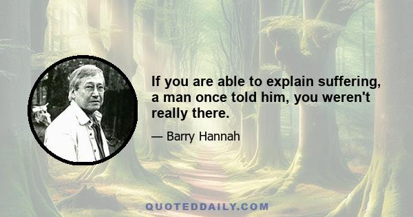 If you are able to explain suffering, a man once told him, you weren't really there.