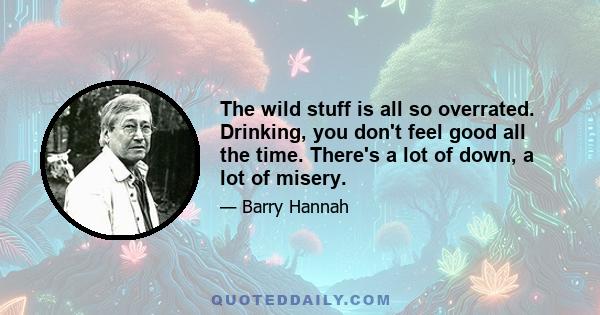 The wild stuff is all so overrated. Drinking, you don't feel good all the time. There's a lot of down, a lot of misery.