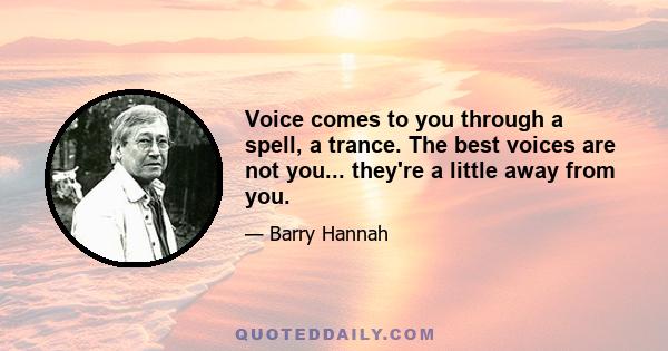 Voice comes to you through a spell, a trance. The best voices are not you... they're a little away from you.