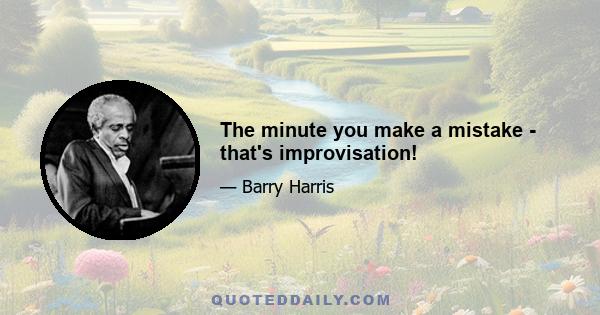 The minute you make a mistake - that's improvisation!