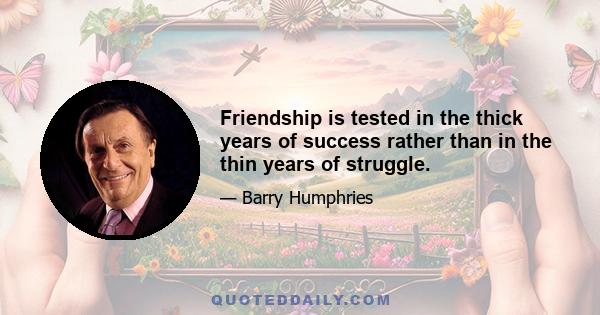 Friendship is tested in the thick years of success rather than in the thin years of struggle.