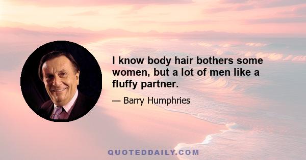 I know body hair bothers some women, but a lot of men like a fluffy partner.