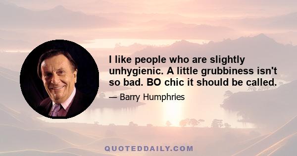 I like people who are slightly unhygienic. A little grubbiness isn't so bad. BO chic it should be called.