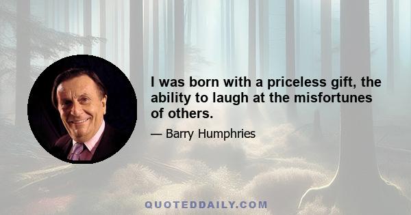 I was born with a priceless gift, the ability to laugh at the misfortunes of others.