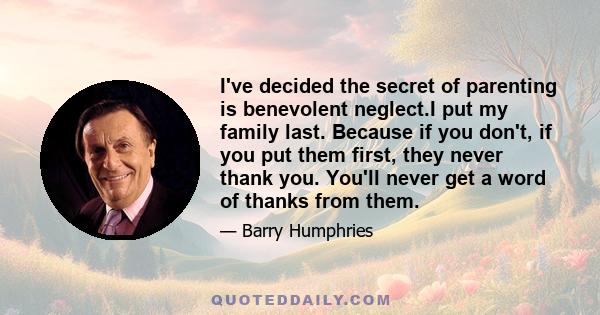 I've decided the secret of parenting is benevolent neglect.I put my family last. Because if you don't, if you put them first, they never thank you. You'll never get a word of thanks from them.