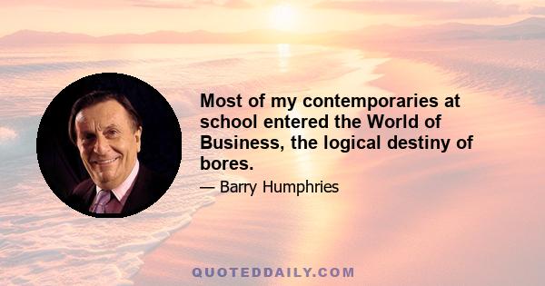 Most of my contemporaries at school entered the World of Business, the logical destiny of bores.