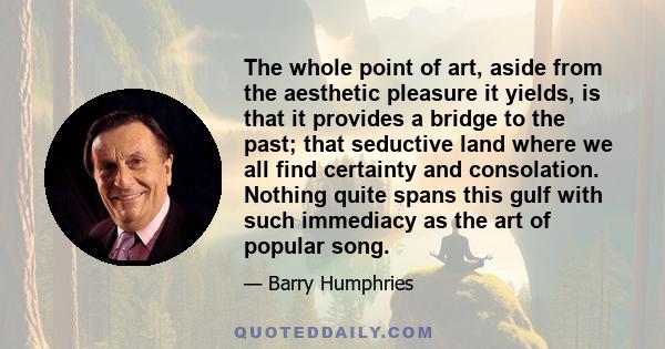 The whole point of art, aside from the aesthetic pleasure it yields, is that it provides a bridge to the past; that seductive land where we all find certainty and consolation. Nothing quite spans this gulf with such