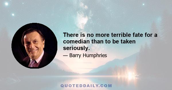 There is no more terrible fate for a comedian than to be taken seriously.