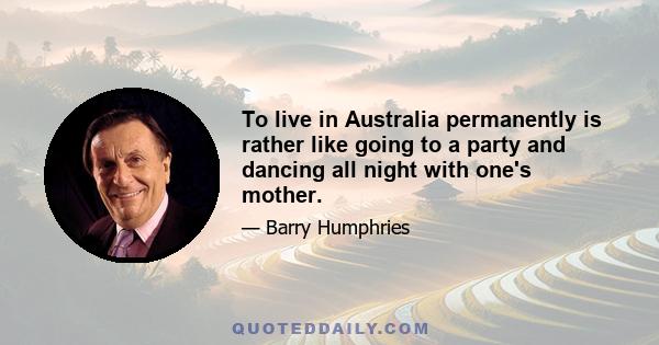 To live in Australia permanently is rather like going to a party and dancing all night with one's mother.