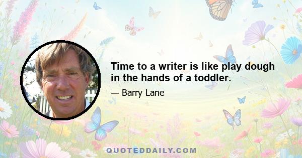 Time to a writer is like play dough in the hands of a toddler.