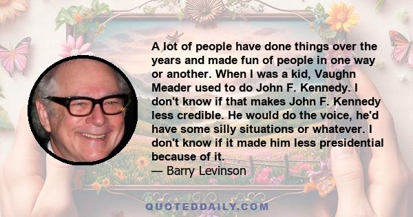 A lot of people have done things over the years and made fun of people in one way or another. When I was a kid, Vaughn Meader used to do John F. Kennedy. I don't know if that makes John F. Kennedy less credible. He
