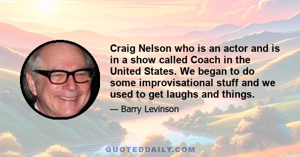 Craig Nelson who is an actor and is in a show called Coach in the United States. We began to do some improvisational stuff and we used to get laughs and things.