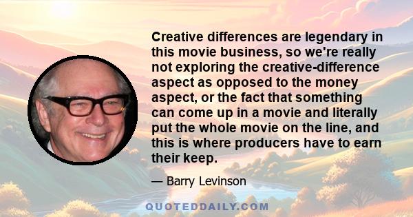 Creative differences are legendary in this movie business, so we're really not exploring the creative-difference aspect as opposed to the money aspect, or the fact that something can come up in a movie and literally put 