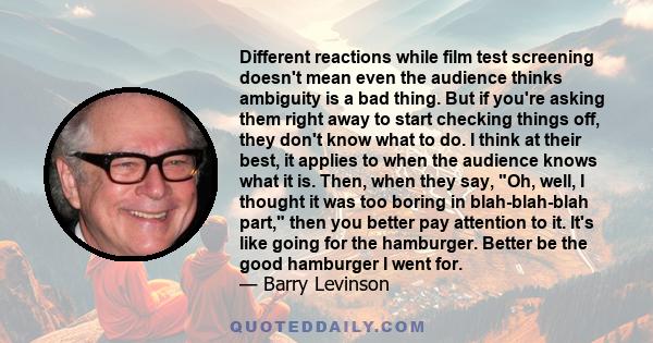 Different reactions while film test screening doesn't mean even the audience thinks ambiguity is a bad thing. But if you're asking them right away to start checking things off, they don't know what to do. I think at