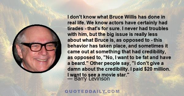 I don't know what Bruce Willis has done in real life. We know actors have certainly had tirades - that's for sure. I never had troubles with him, but the big issue is really less about what Bruce is, as opposed to -