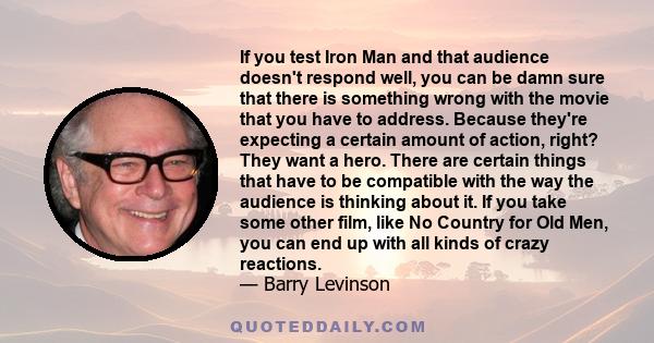 If you test Iron Man and that audience doesn't respond well, you can be damn sure that there is something wrong with the movie that you have to address. Because they're expecting a certain amount of action, right? They