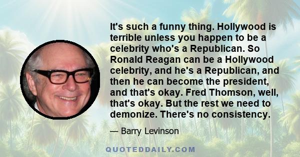 It's such a funny thing. Hollywood is terrible unless you happen to be a celebrity who's a Republican. So Ronald Reagan can be a Hollywood celebrity, and he's a Republican, and then he can become the president, and