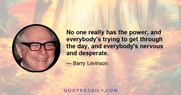 No one really has the power, and everybody's trying to get through the day, and everybody's nervous and desperate.