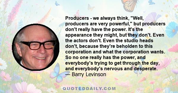 Producers - we always think, Well, producers are very powerful, but producers don't really have the power. It's the appearance they might, but they don't. Even the actors don't. Even the studio heads don't, because