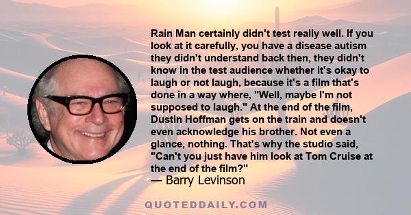 Rain Man certainly didn't test really well. If you look at it carefully, you have a disease autism they didn't understand back then, they didn't know in the test audience whether it's okay to laugh or not laugh, because 