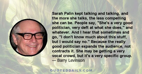 Sarah Palin kept talking and talking, and the more she talks, the less compelling she can be. People say, She's a very good politician, very deft at what she does, and whatever. And I hear that sometimes and go, I don't 