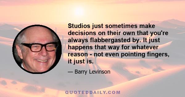 Studios just sometimes make decisions on their own that you're always flabbergasted by. It just happens that way for whatever reason - not even pointing fingers, it just is.