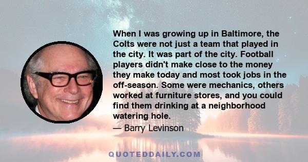 When I was growing up in Baltimore, the Colts were not just a team that played in the city. It was part of the city. Football players didn't make close to the money they make today and most took jobs in the off-season.