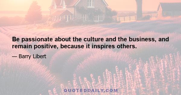 Be passionate about the culture and the business, and remain positive, because it inspires others.