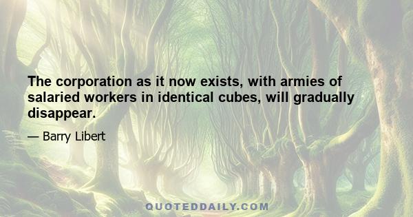 The corporation as it now exists, with armies of salaried workers in identical cubes, will gradually disappear.