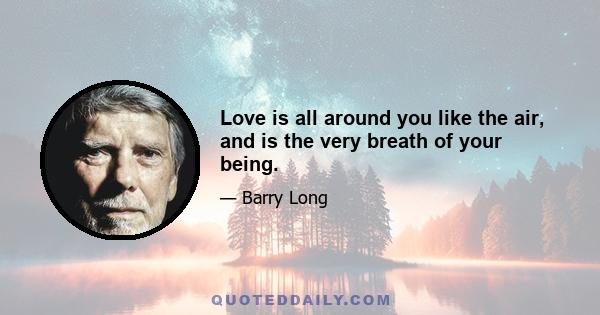 Love is all around you like the air, and is the very breath of your being.