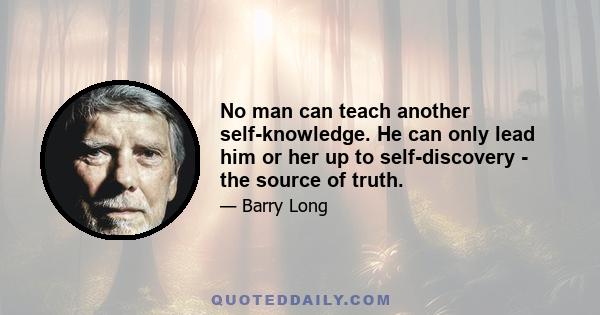 No man can teach another self-knowledge. He can only lead him or her up to self-discovery - the source of truth.