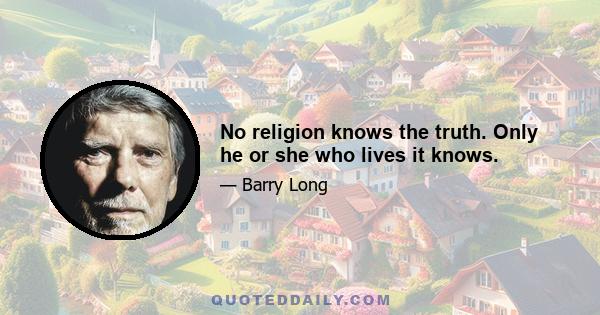 No religion knows the truth. Only he or she who lives it knows.