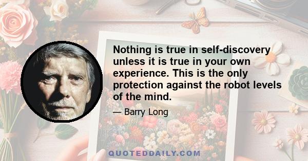 Nothing is true in self-discovery unless it is true in your own experience. This is the only protection against the robot levels of the mind.