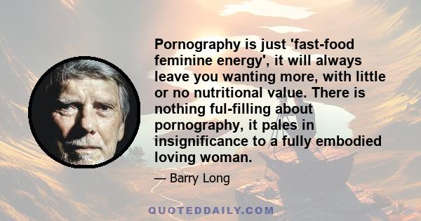 Pornography is just 'fast-food feminine energy', it will always leave you wanting more, with little or no nutritional value. There is nothing ful-filling about pornography, it pales in insignificance to a fully embodied 