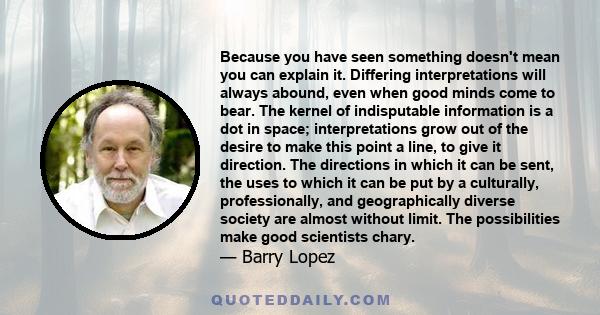 Because you have seen something doesn't mean you can explain it. Differing interpretations will always abound, even when good minds come to bear. The kernel of indisputable information is a dot in space; interpretations 