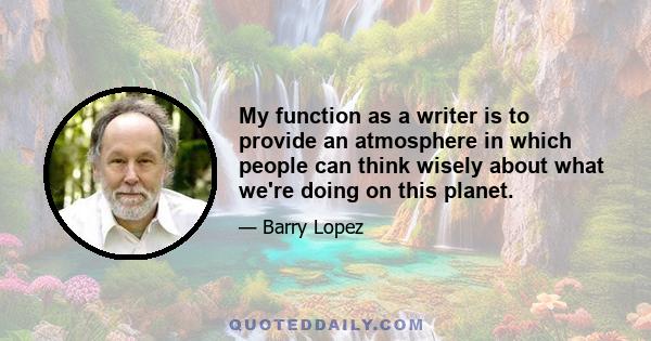 My function as a writer is to provide an atmosphere in which people can think wisely about what we're doing on this planet.