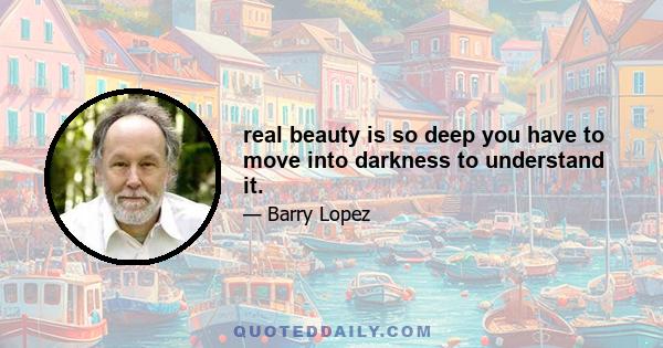 real beauty is so deep you have to move into darkness to understand it.