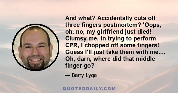 And what? Accidentally cuts off three fingers postmortem? 'Oops, oh, no, my girlfriend just died! Clumsy me, in trying to perform CPR, I chopped off some fingers! Guess I'll just take them with me.... Oh, darn, where