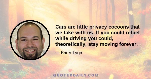 Cars are little privacy cocoons that we take with us. If you could refuel while driving you could, theoretically, stay moving forever.