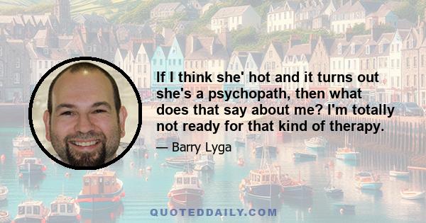 If I think she' hot and it turns out she's a psychopath, then what does that say about me? I'm totally not ready for that kind of therapy.