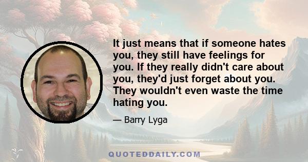 It just means that if someone hates you, they still have feelings for you. If they really didn't care about you, they'd just forget about you. They wouldn't even waste the time hating you.