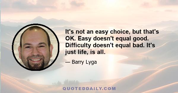 It's not an easy choice, but that's OK. Easy doesn't equal good. Difficulty doesn't equal bad. It's just life, is all.