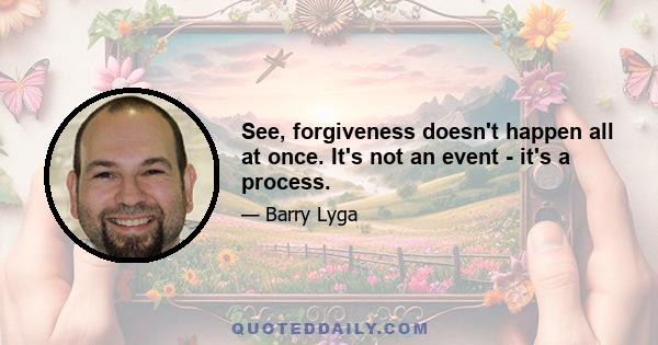 See, forgiveness doesn't happen all at once. It's not an event - it's a process.