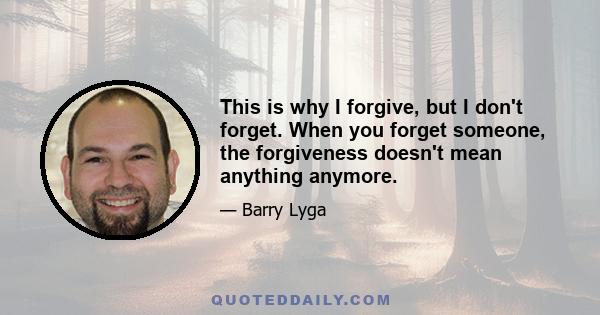 This is why I forgive, but I don't forget. When you forget someone, the forgiveness doesn't mean anything anymore.