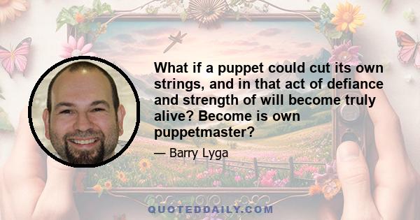 What if a puppet could cut its own strings, and in that act of defiance and strength of will become truly alive? Become is own puppetmaster?