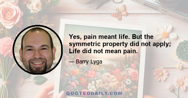 Yes, pain meant life. But the symmetric property did not apply; Life did not mean pain.