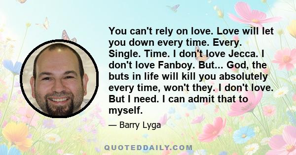 You can't rely on love. Love will let you down every time. Every. Single. Time. I don't love Jecca. I don't love Fanboy. But... God, the buts in life will kill you absolutely every time, won't they. I don't love. But I