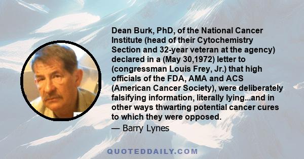 Dean Burk, PhD, of the National Cancer Institute (head of their Cytochemistry Section and 32-year veteran at the agency) declared in a (May 30,1972) letter to (congressman Louis Frey, Jr.) that high officials of the