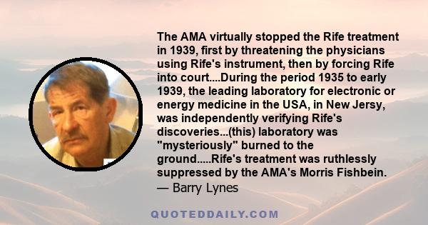 The AMA virtually stopped the Rife treatment in 1939, first by threatening the physicians using Rife's instrument, then by forcing Rife into court....During the period 1935 to early 1939, the leading laboratory for